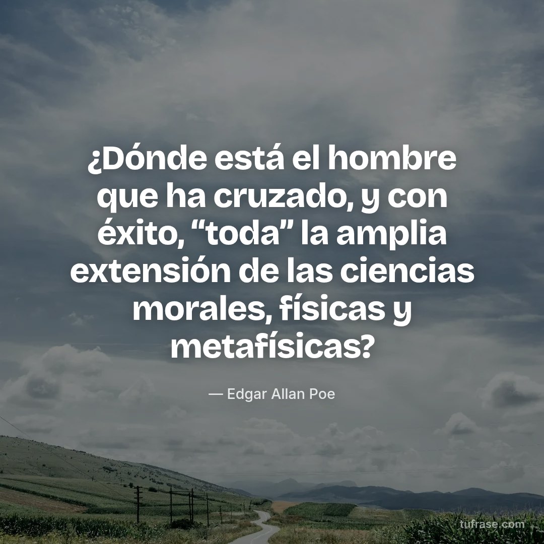 ¿Dónde está el hombre que ha cruzado, y con éxito, “toda” la amplia extensión de las ciencias morales, físicas y metafísicas?