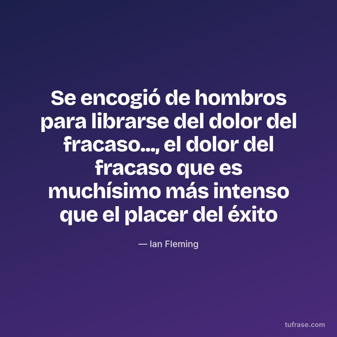 Se encogió de hombros para librarse del dolor del fracaso..., el dolor del fracaso que es muchísimo más intenso que el placer del éxito