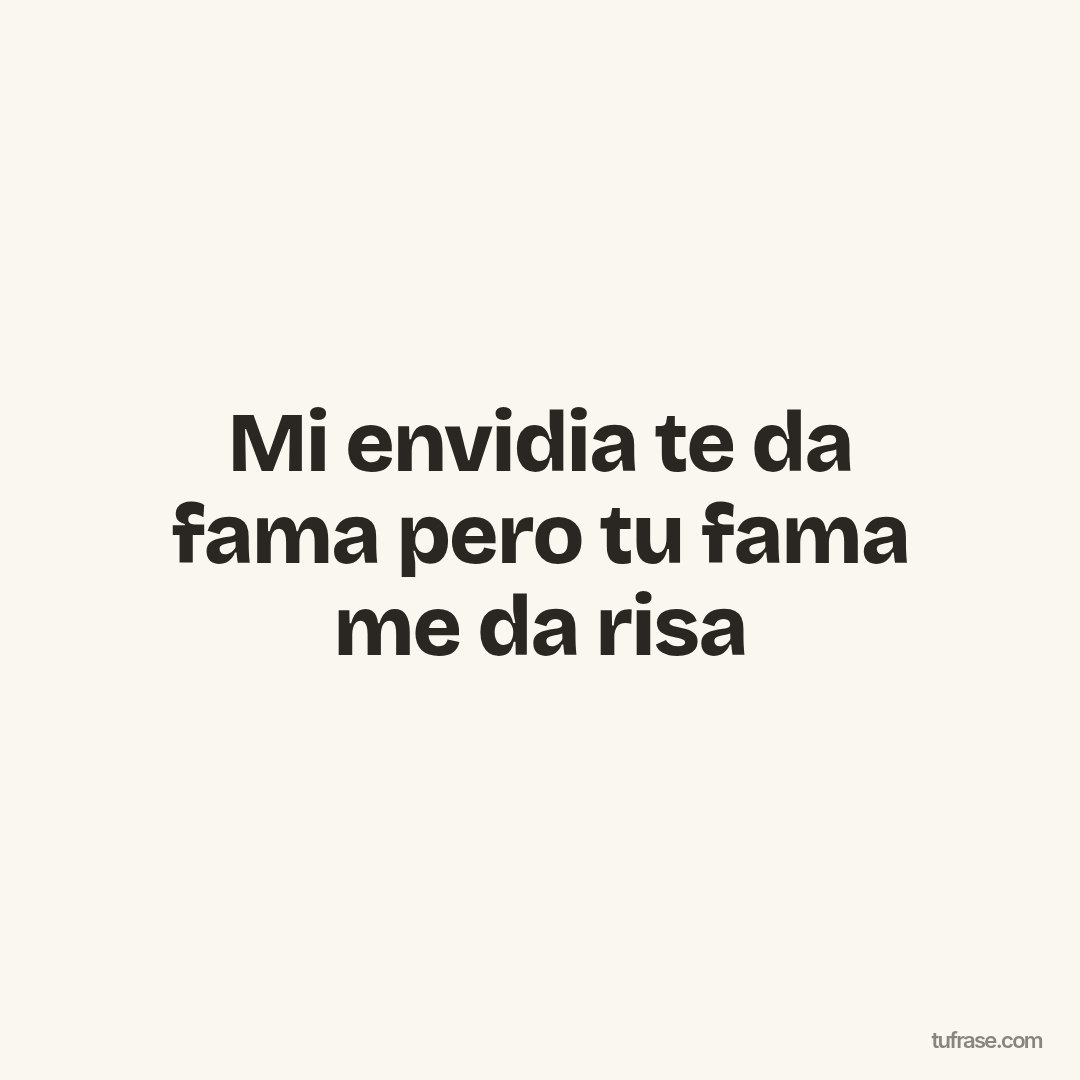Mi envidia te da fama pero tu fama me da risa