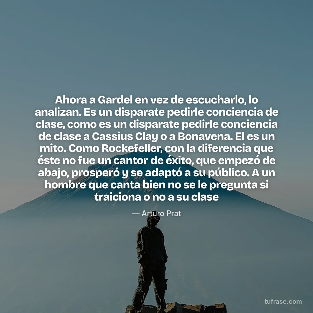 Ahora a Gardel en vez de escucharlo, lo analizan. Es un disparate pedirle conciencia de clase, como es un disparate pedirle conciencia de clase a Cassius Clay o a Bonavena. El es un mito. Como Rockefeller, con la diferencia que éste no fue un cantor de éxito, que empezó de abajo, prosperó y se adaptó a su público. A un hombre que canta bien no se le pregunta si traiciona o no a su clase