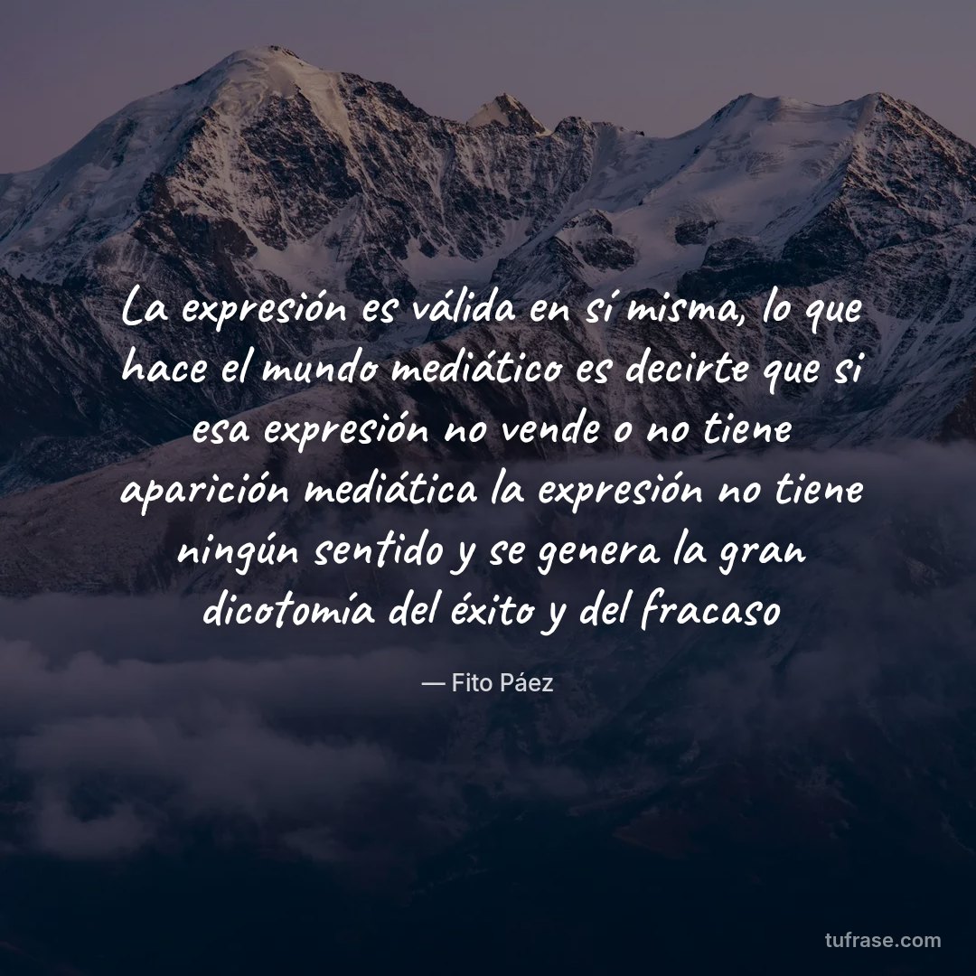 La expresión es válida en sí misma, lo que hace el mundo mediático es decirte que si esa expresión no vende o no tiene aparición mediática la expresión no tiene ningún sentido y se genera la gran dicotomía del éxito y del fracaso