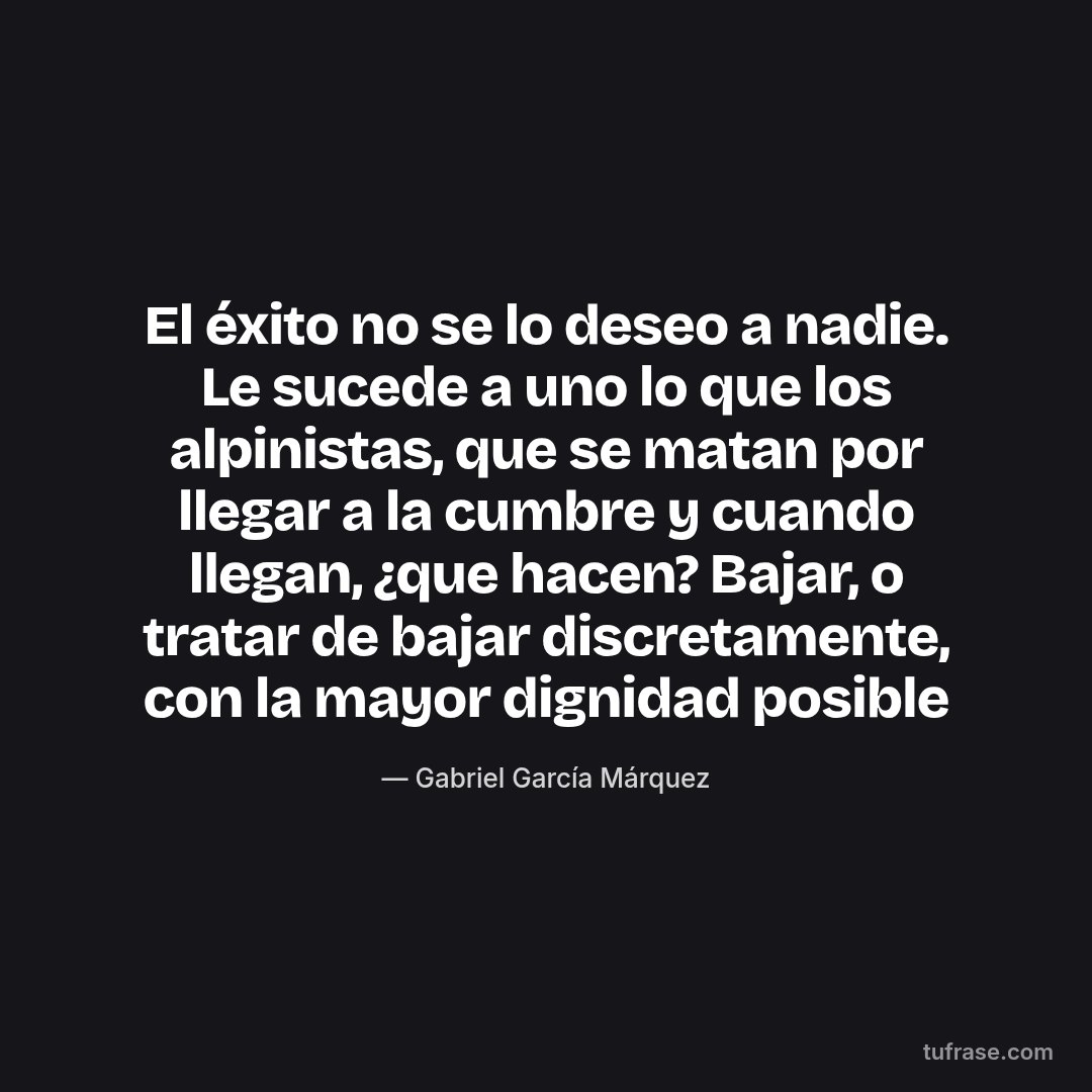 El éxito no se lo deseo a nadie. Le sucede a uno lo que los alpinistas, que se matan por llegar a la cumbre y cuando llegan, ¿que hacen? Bajar, o tratar de bajar discretamente, con la mayor dignidad posible