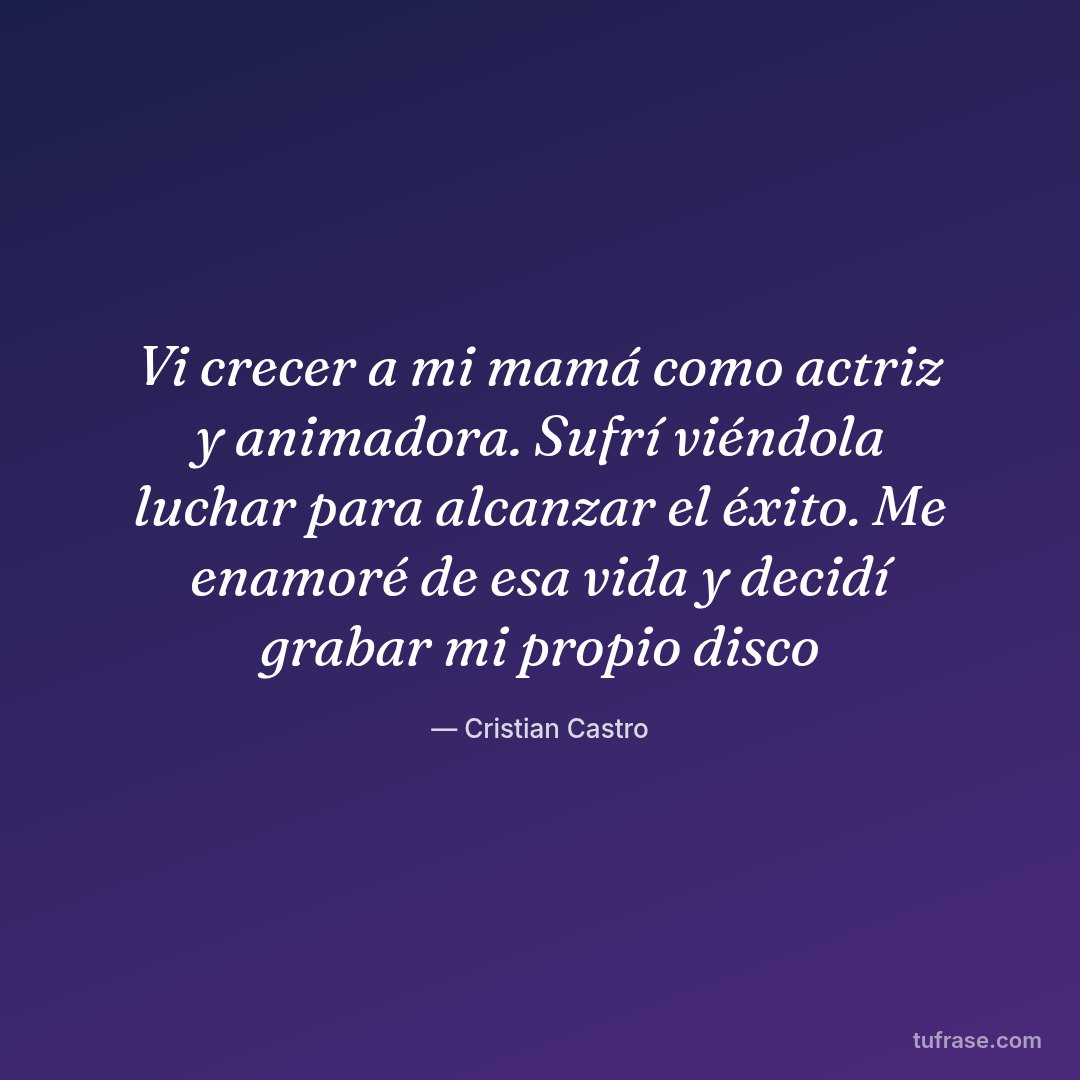 Vi crecer a mi mamá como actriz y animadora. Sufrí viéndola luchar para alcanzar el éxito. Me enamoré de esa vida y decidí grabar mi propio disco