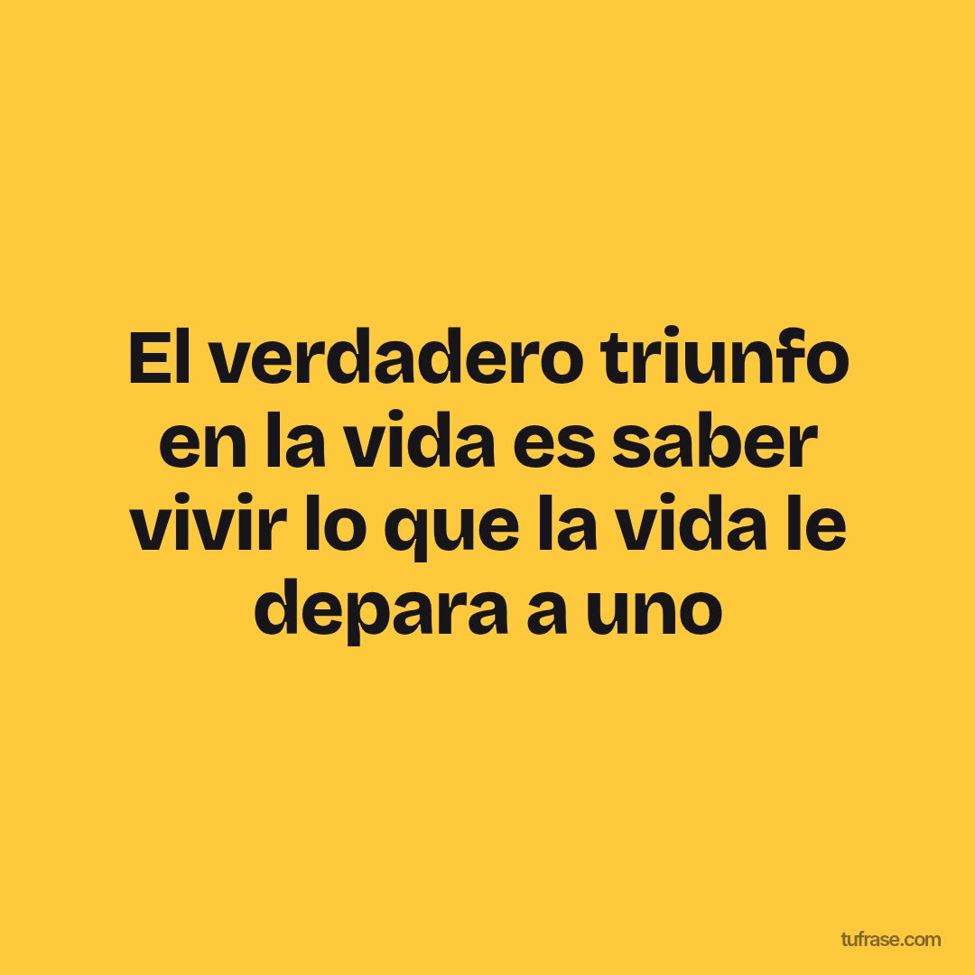 El verdadero triunfo en la vida es saber vivir lo que la vida le depara a uno
