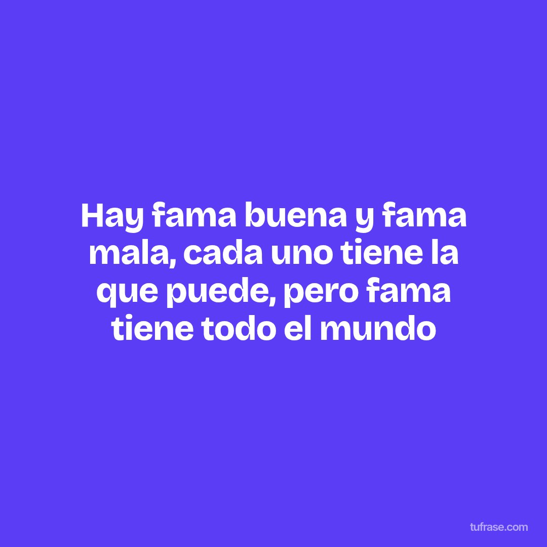 Hay fama buena y fama mala, cada uno tiene la que puede, pero fama tiene todo el mundo
