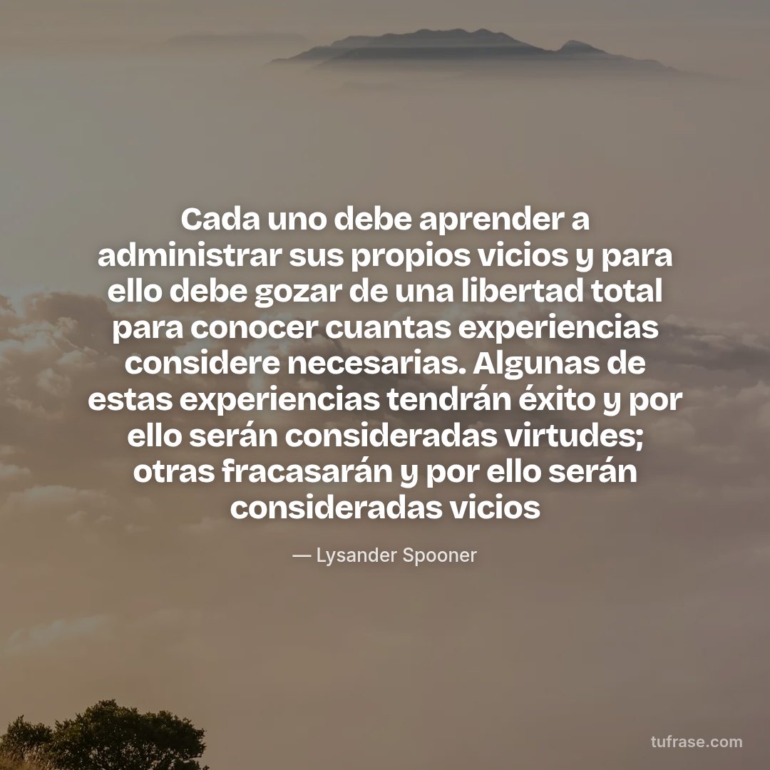 Cada uno debe aprender a administrar sus propios vicios y para ello debe gozar de una libertad total para conocer cuantas experiencias considere necesarias. Algunas de estas experiencias tendrán éxito y por ello serán consideradas virtudes; otras fracasarán y por ello serán consideradas vicios