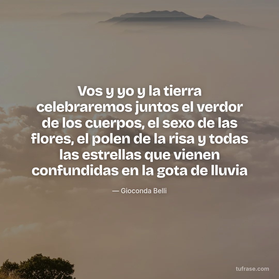 Vos y yo y la tierra celebraremos juntos el verdor de los cuerpos, el sexo de las flores, el polen de la risa y todas las estrellas que vienen confundidas en la gota de lluvia