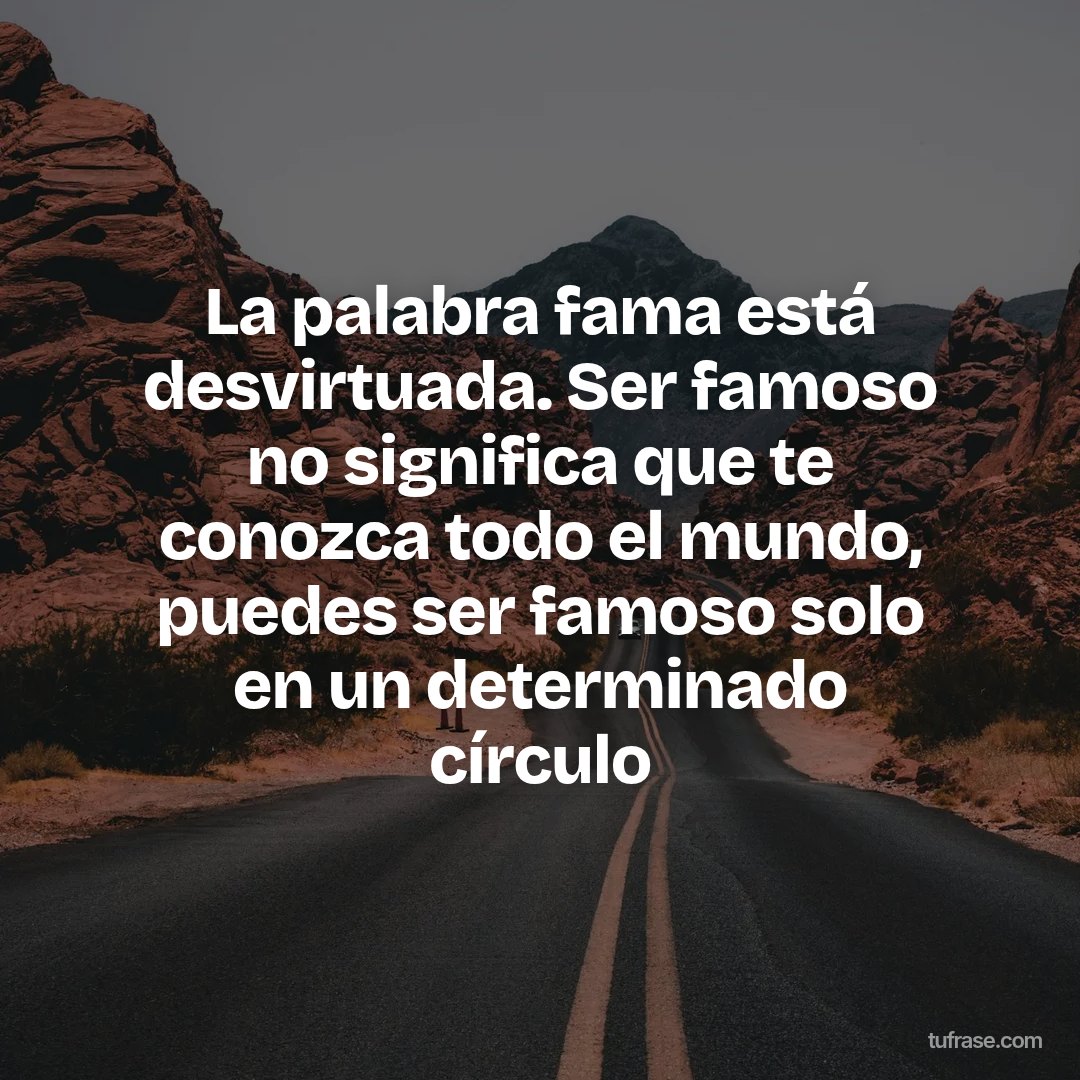 La palabra fama está desvirtuada. Ser famoso no significa que te conozca todo el mundo, puedes ser famoso solo en un determinado círculo