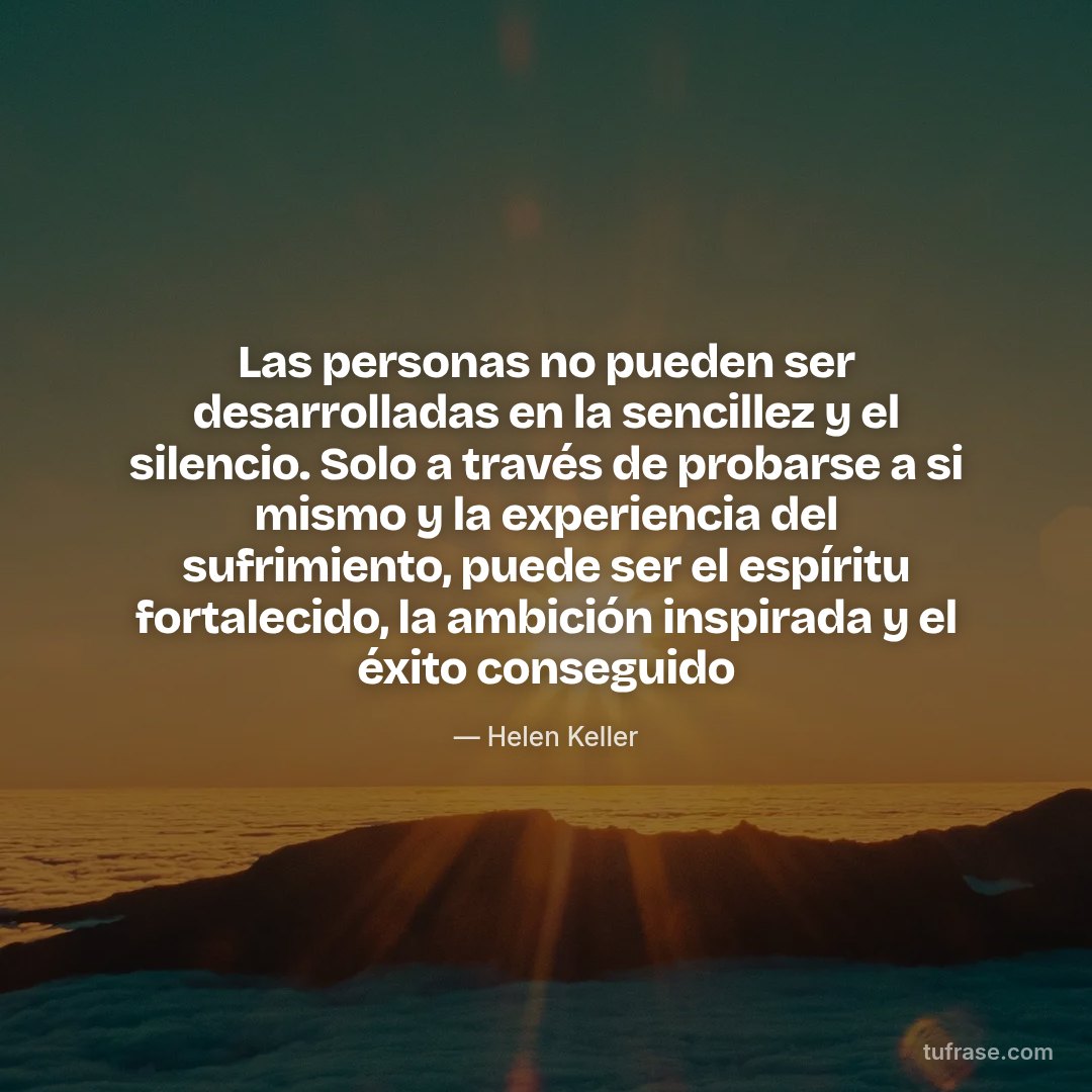 Las personas no pueden ser desarrolladas en la sencillez y el silencio. Solo a través de probarse a si mismo y la experiencia del sufrimiento, puede ser el espíritu fortalecido, la ambición inspirada y el éxito conseguido