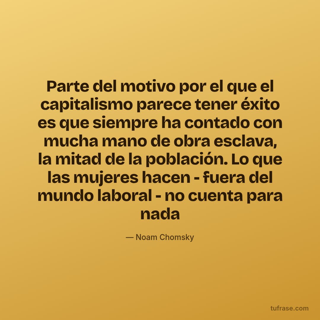 Parte del motivo por el que el capitalismo parece tener éxito es que siempre ha contado con mucha mano de obra esclava, la mitad de la población. Lo que las mujeres hacen - fuera del mundo laboral - no cuenta para nada