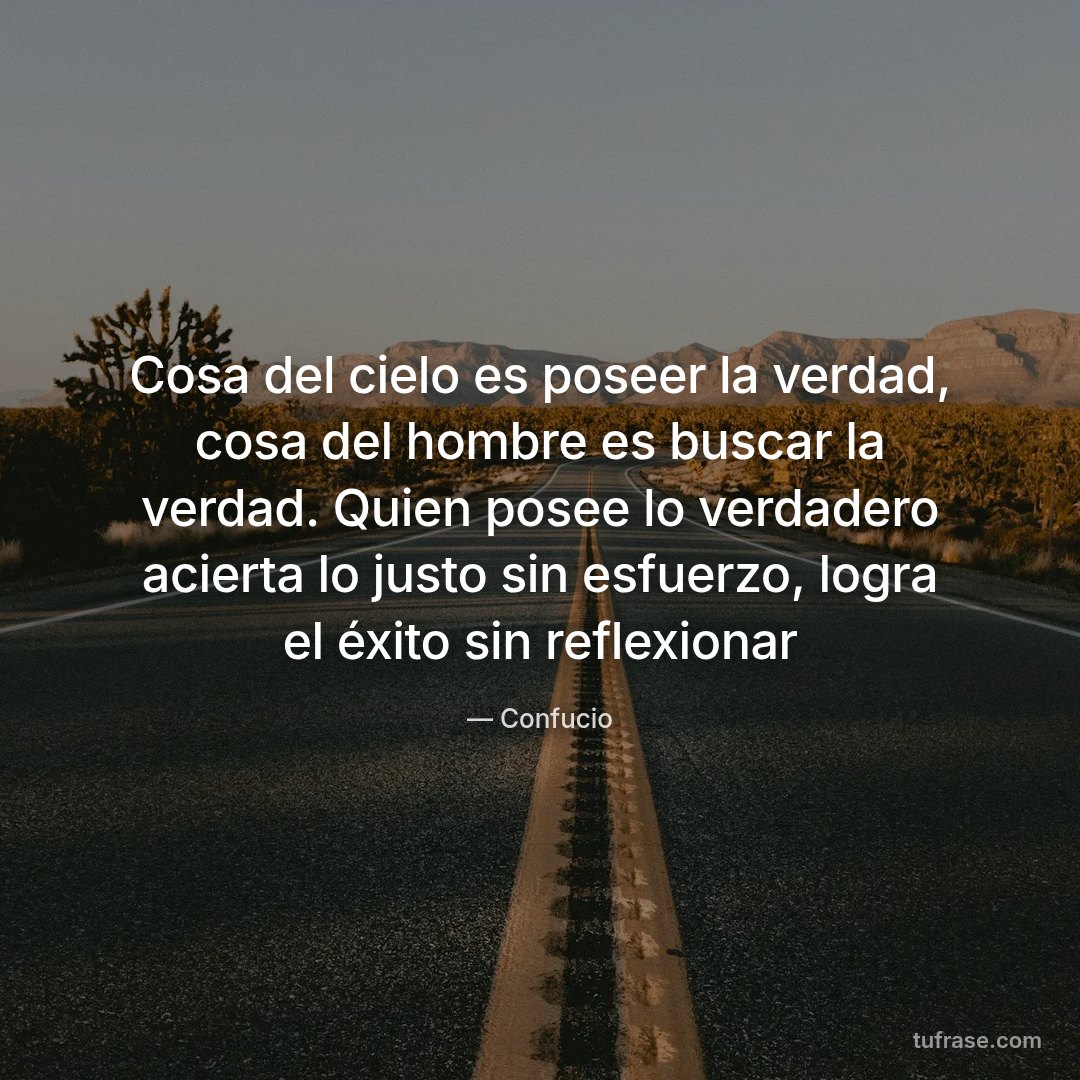 Cosa del cielo es poseer la verdad, cosa del hombre es buscar la verdad. Quien posee lo verdadero acierta lo justo sin esfuerzo, logra el éxito sin reflexionar