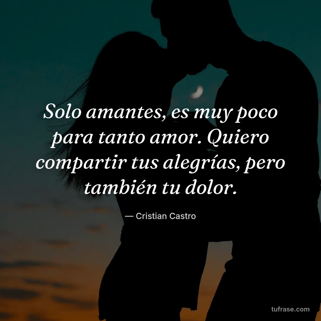Solo amantes, es muy poco para tanto amor. Quiero compartir tus alegrías, pero también tu dolor.