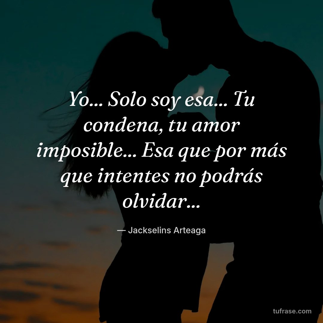 Yo... Solo soy esa... Tu condena, tu amor imposible... Esa que por más que intentes no podrás olvidar...