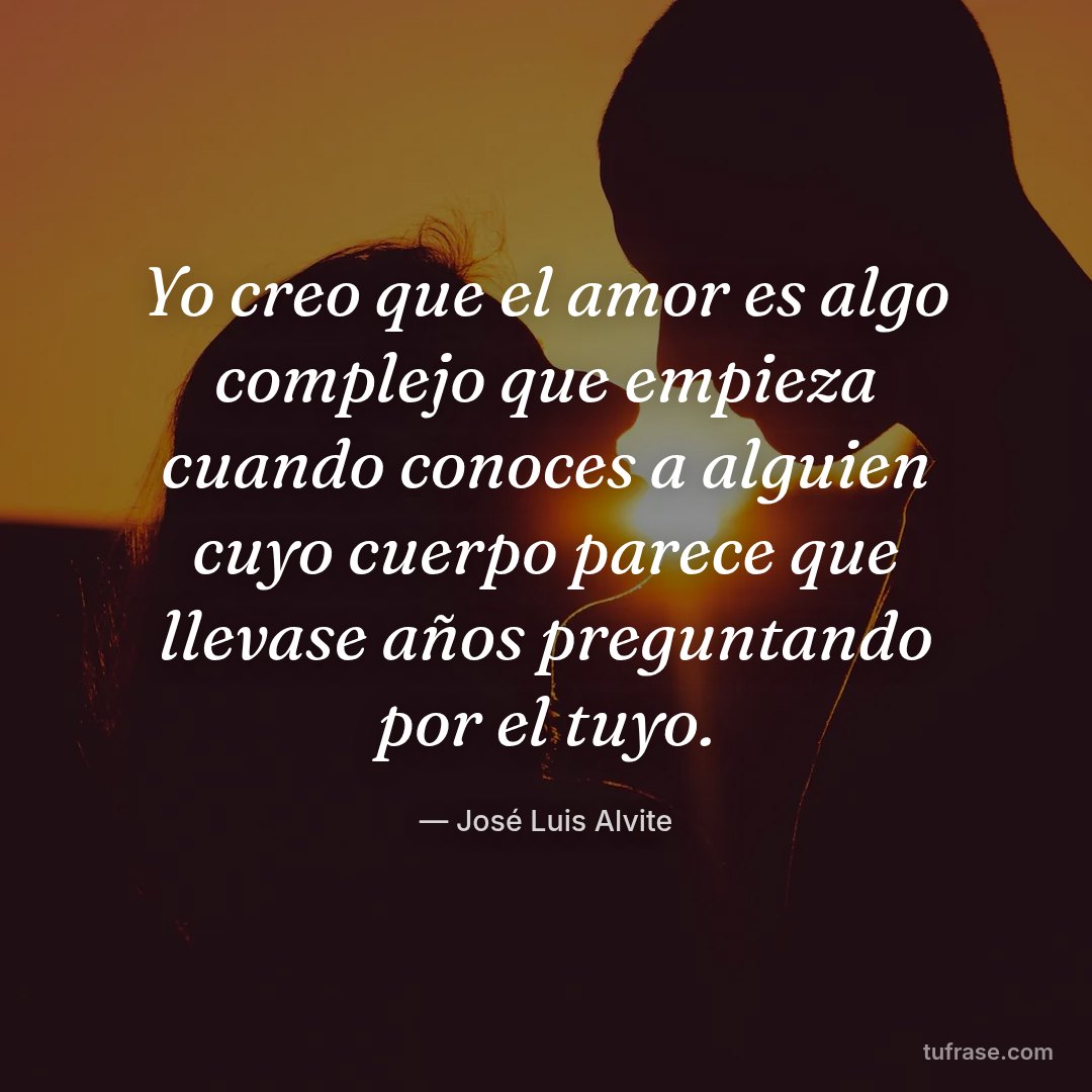 Yo creo que el amor es algo complejo que empieza cuando conoces a alguien cuyo cuerpo parece que llevase años preguntando por el tuyo.
