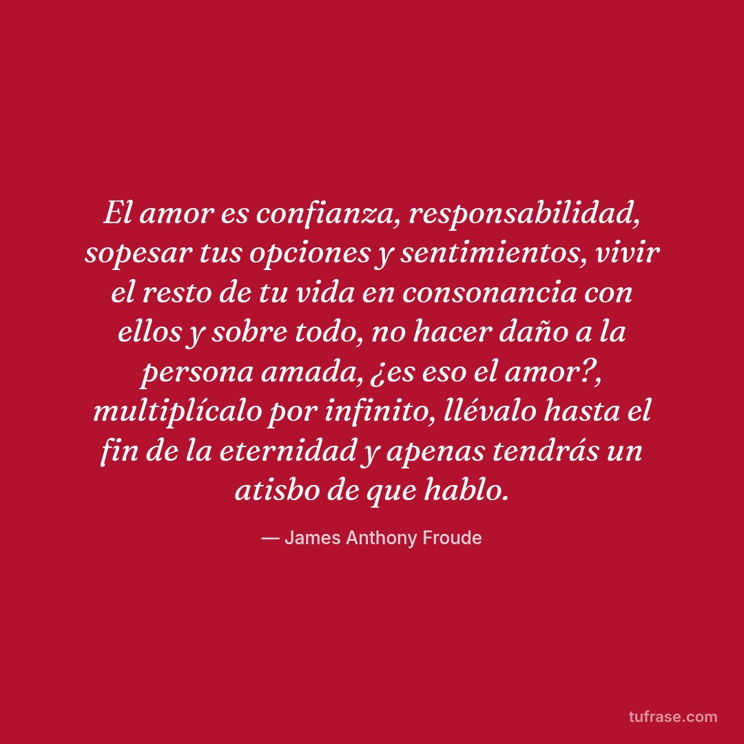 El amor es confianza, responsabilidad, sopesar tus opciones y sentimientos, vivir el resto de tu vida en consonancia con ellos y sobre todo, no hacer daño a la persona amada, ¿es eso el amor?, multiplícalo por infinito, llévalo hasta el fin de la eternidad y apenas tendrás un atisbo de que hablo.