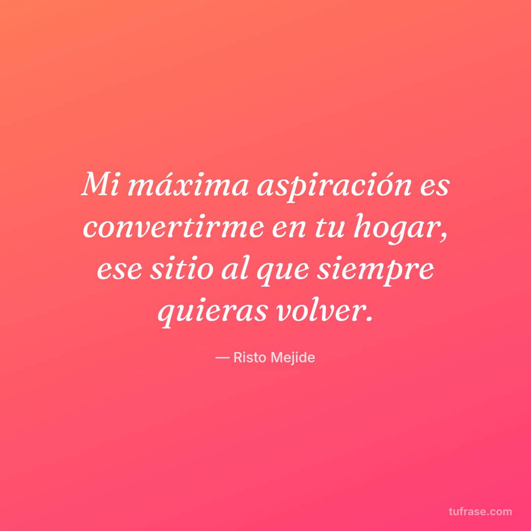 Mi máxima aspiración es convertirme en tu hogar, ese sitio al que siempre quieras volver.