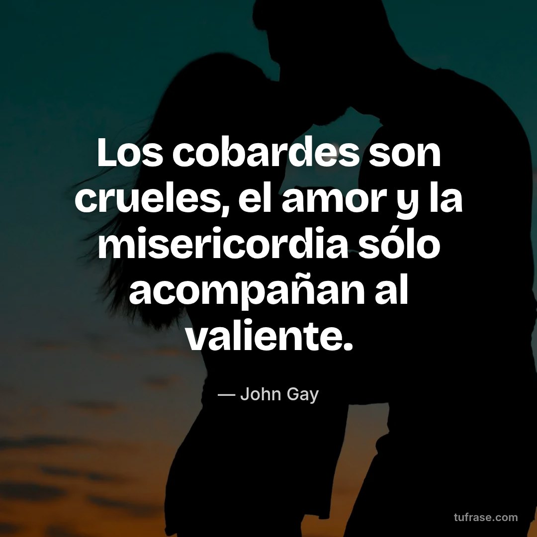 Los cobardes son crueles, el amor y la misericordia sólo acompañan al valiente.