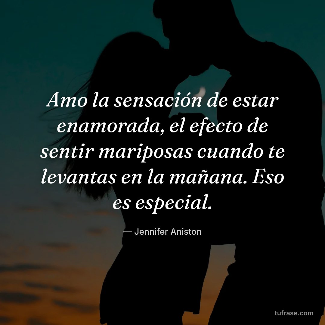 Amo la sensación de estar enamorada, el efecto de sentir mariposas cuando te levantas en la mañana. Eso es especial.