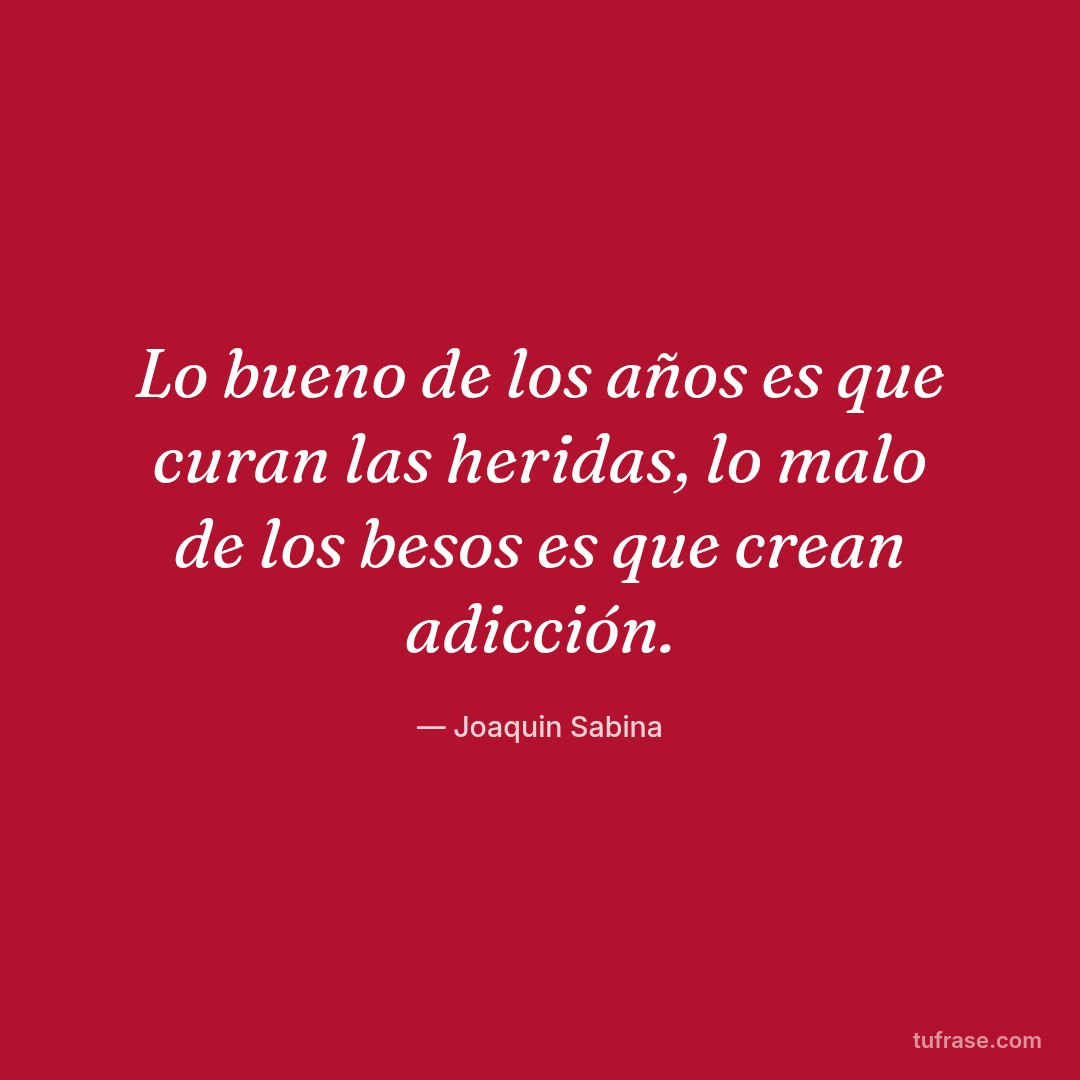 Lo bueno de los años es que curan las heridas, lo malo de los besos es que crean adicción.