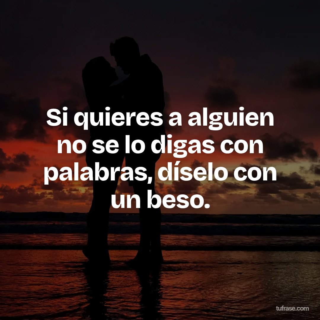 Si quieres a alguien no se lo digas con palabras, díselo con un beso.