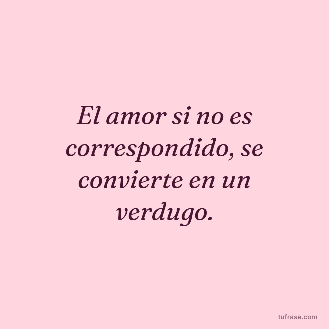 El amor si no es correspondido, se convierte en un verdugo.
