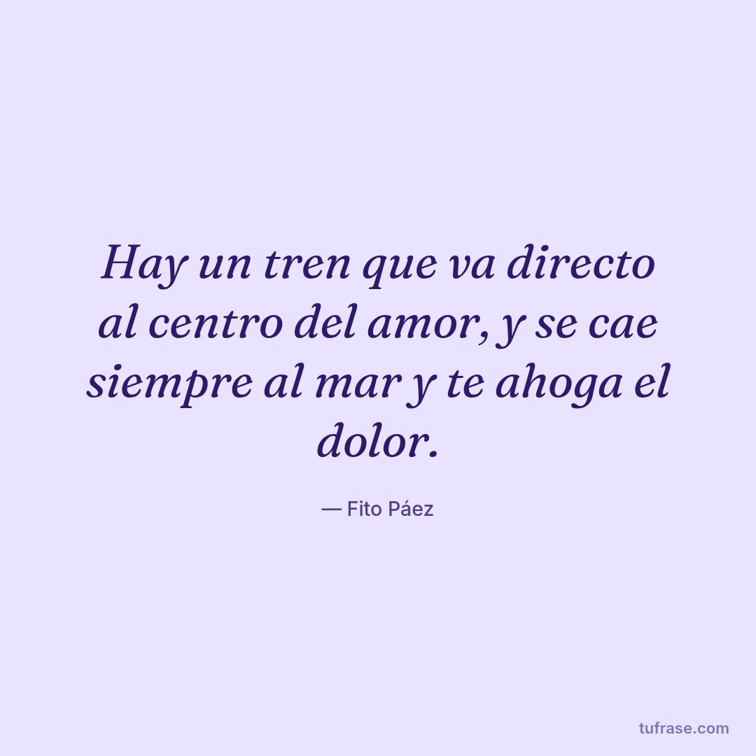 Hay un tren que va directo al centro del amor, y se cae siempre al mar y te ahoga el dolor.