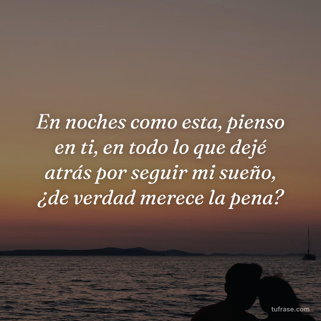 En noches como esta, pienso en ti, en todo lo que dejé atrás por seguir mi sueño, ¿de verdad merece la pena?
