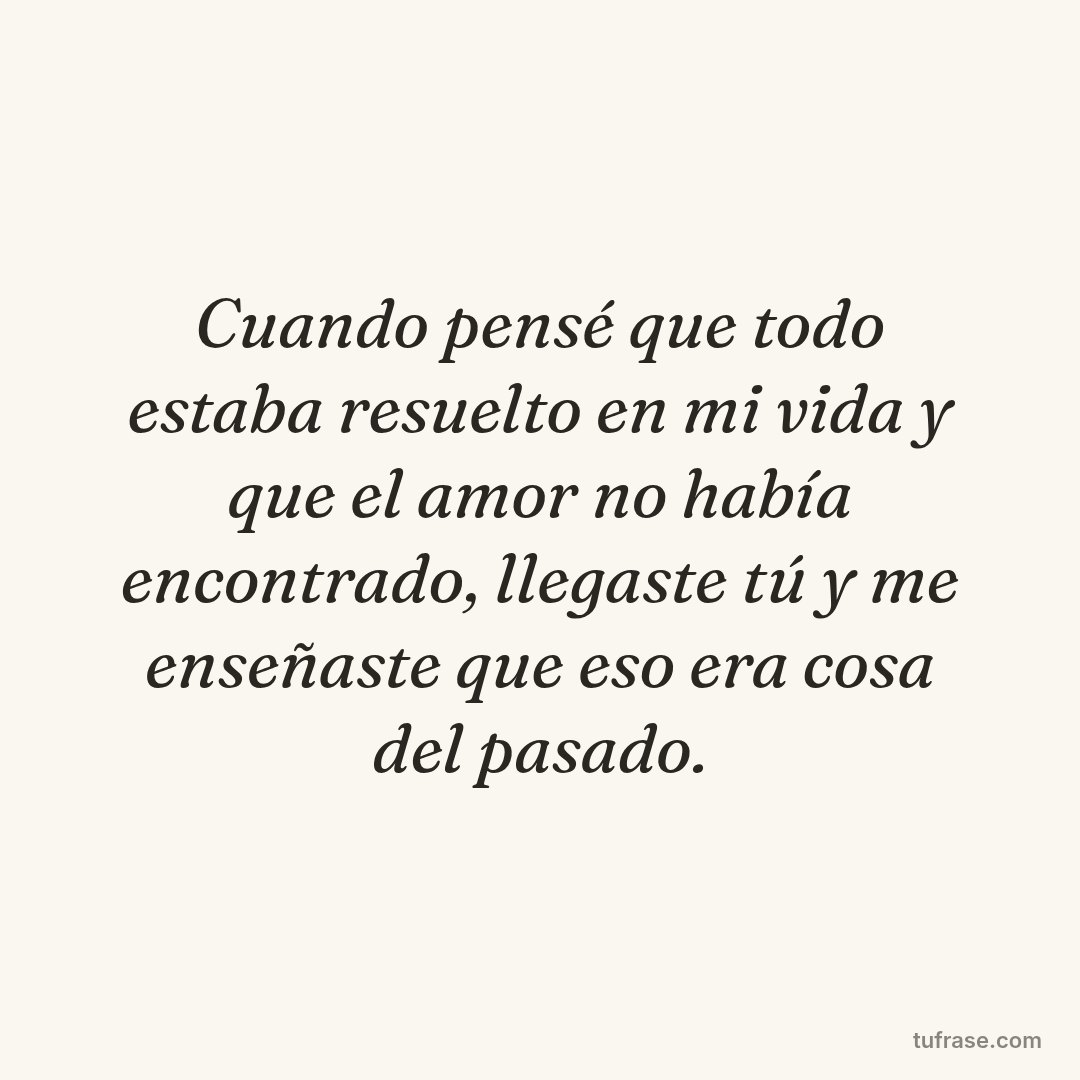 Cuando pensé que todo estaba resuelto en mi vida y que el amor no había encontrado, llegaste tú y me enseñaste que eso era cosa del pasado.