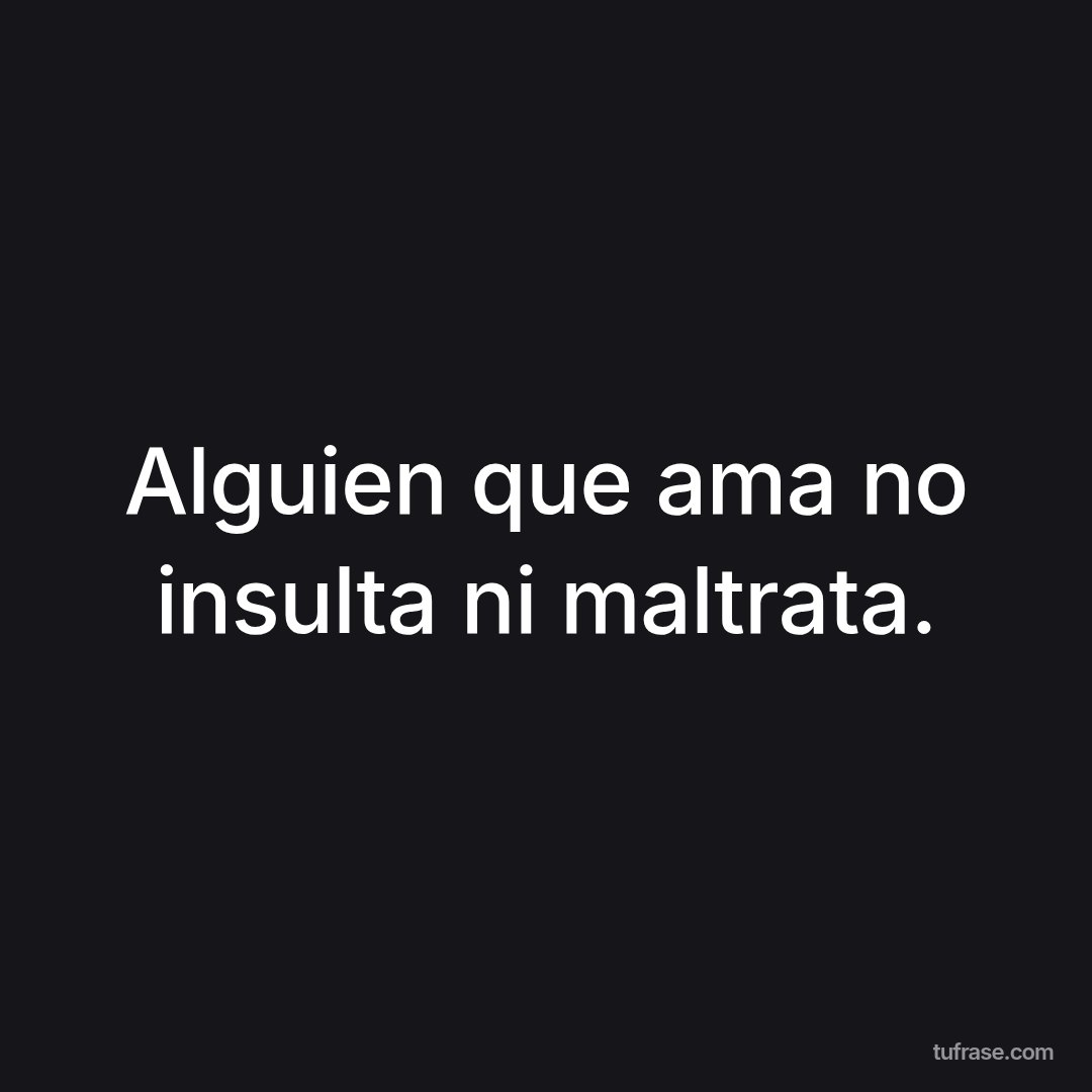 Alguien que ama no insulta ni maltrata.