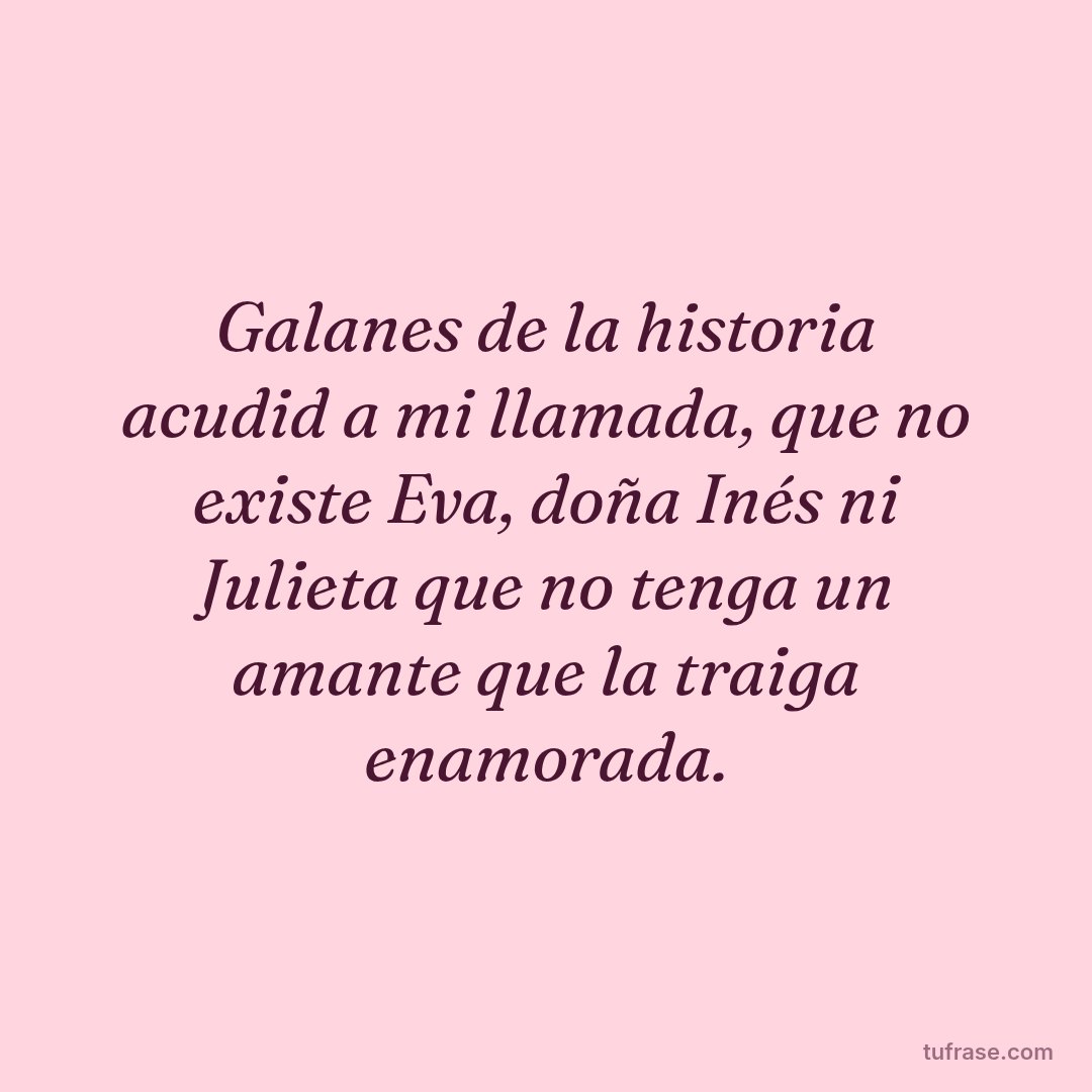 Galanes de la historia acudid a mi llamada, que no existe Eva, doña Inés ni Julieta que no tenga un amante que la traiga enamorada.