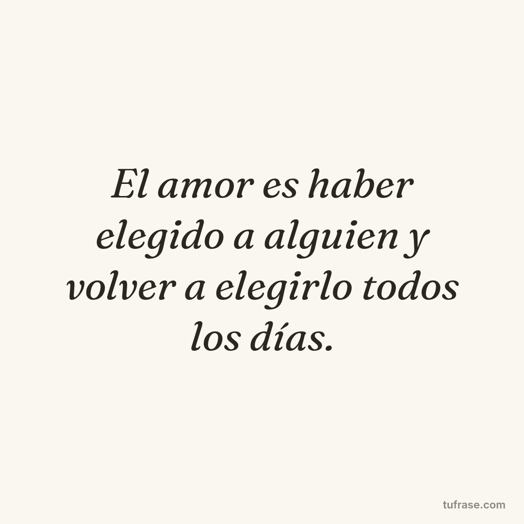El amor es haber elegido a alguien y volver a elegirlo todos los días.