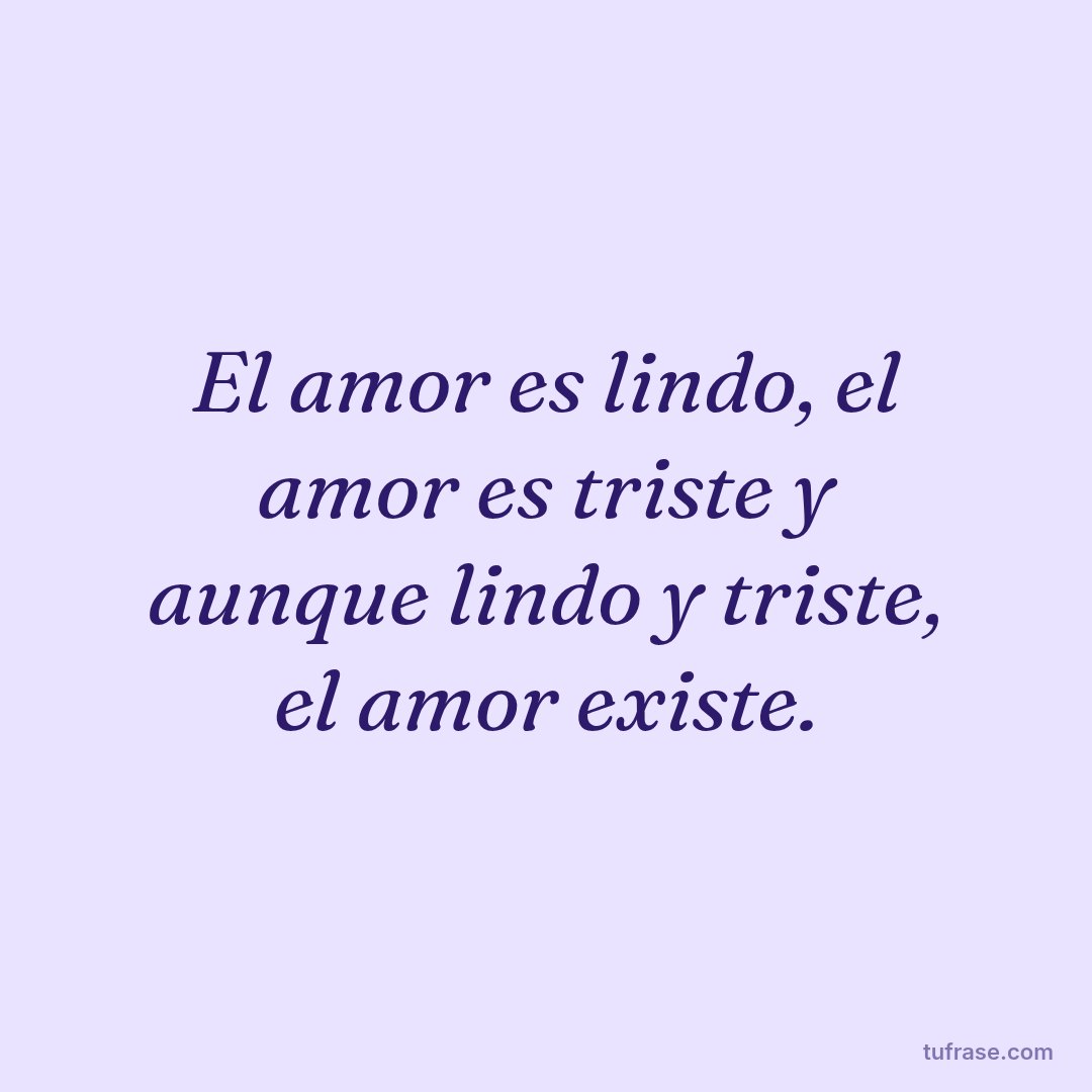 El amor es lindo, el amor es triste y aunque lindo y triste, el amor existe.