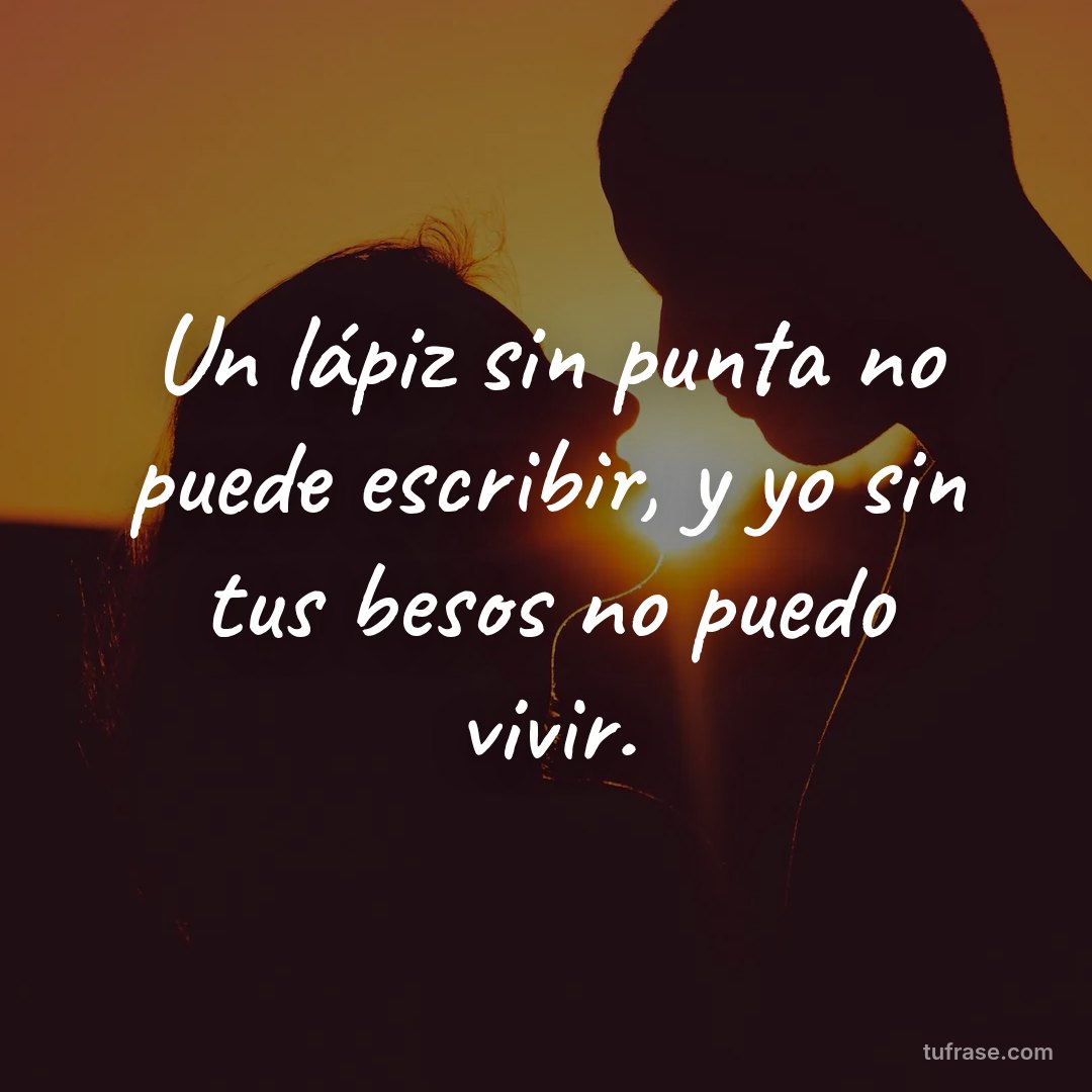 Un lápiz sin punta no puede escribir, y yo sin tus besos no puedo vivir.