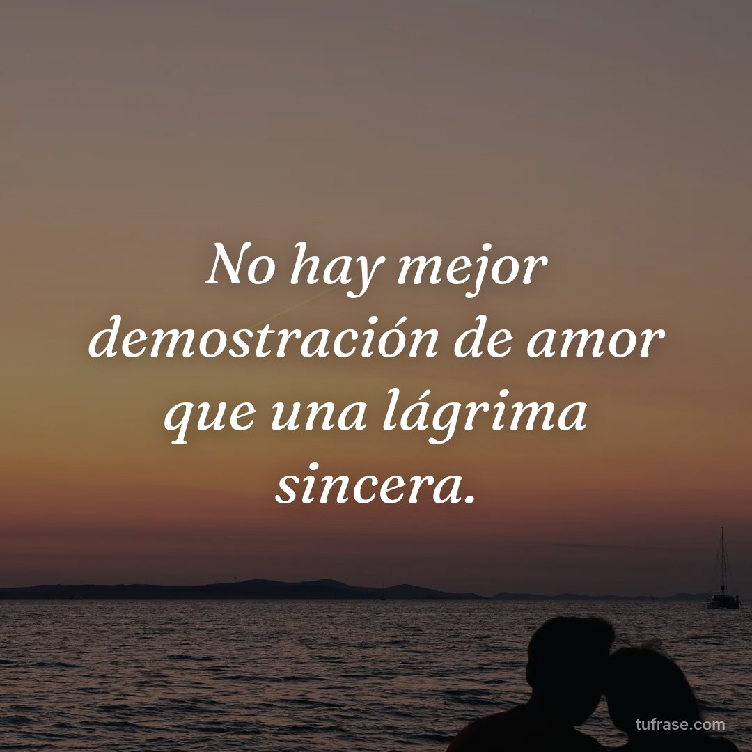 No hay mejor demostración de amor que una lágrima sincera.