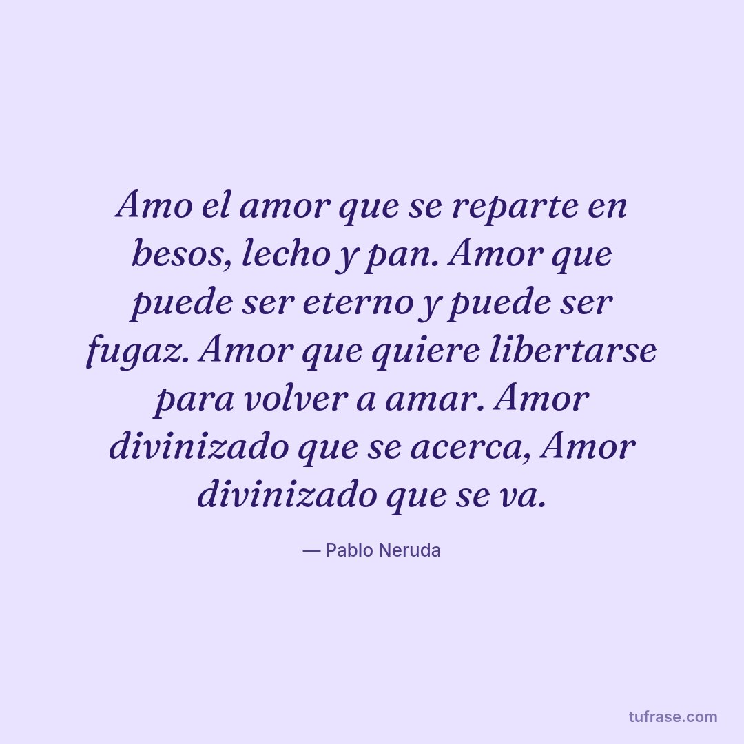 Amo el amor que se reparte en besos, lecho y pan. Amor que puede ser eterno y puede ser fugaz. Amor que quiere libertarse para volver a amar. Amor divinizado que se acerca, Amor divinizado que se va.
