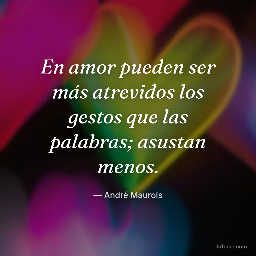 En amor pueden ser más atrevidos los gestos que las palabras; asustan menos.