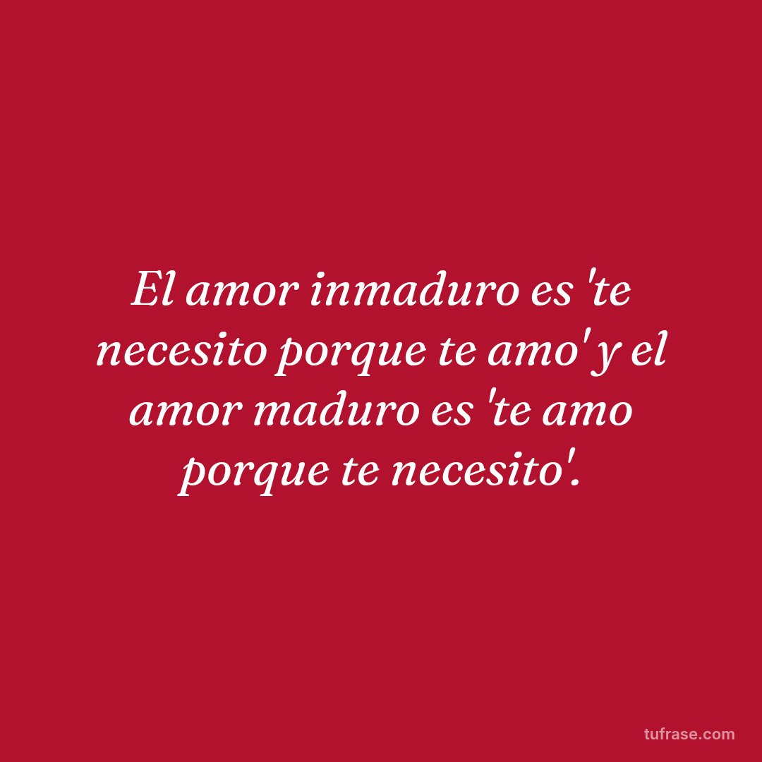 El amor inmaduro es 'te necesito porque te amo' y el amor maduro es 'te amo porque te necesito'.