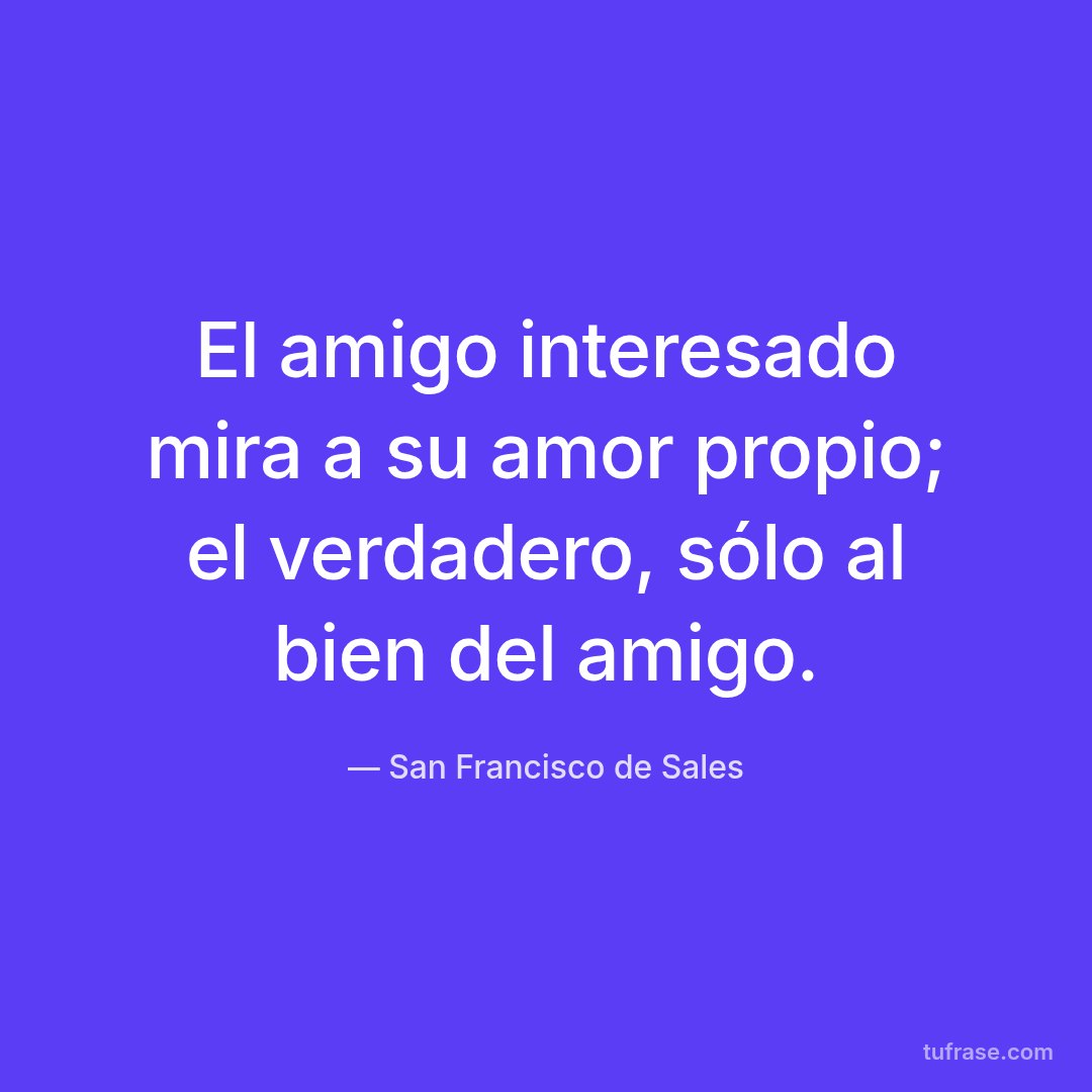 El amigo interesado mira a su amor propio; el verdadero, sólo al bien del amigo.