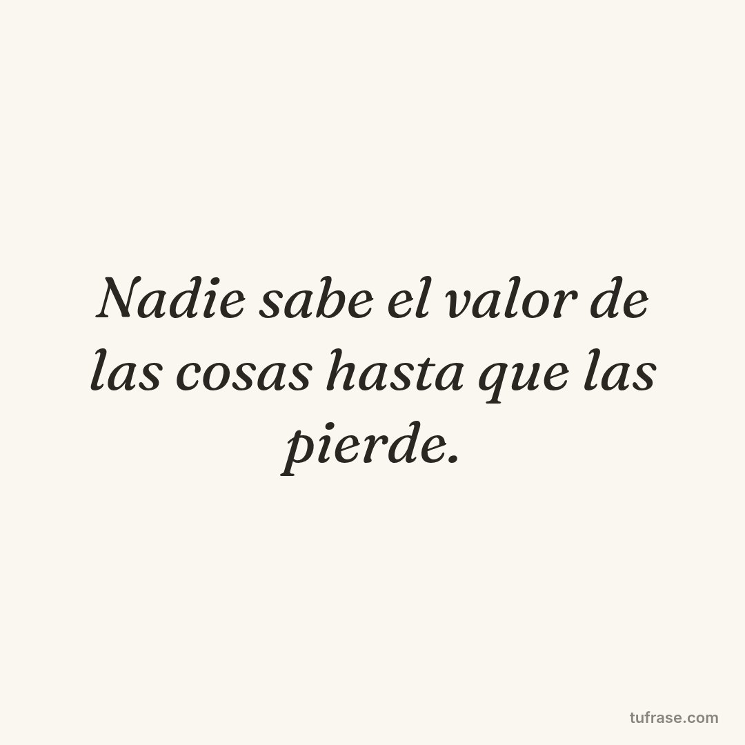 Nadie sabe el valor de las cosas hasta que las pierde.