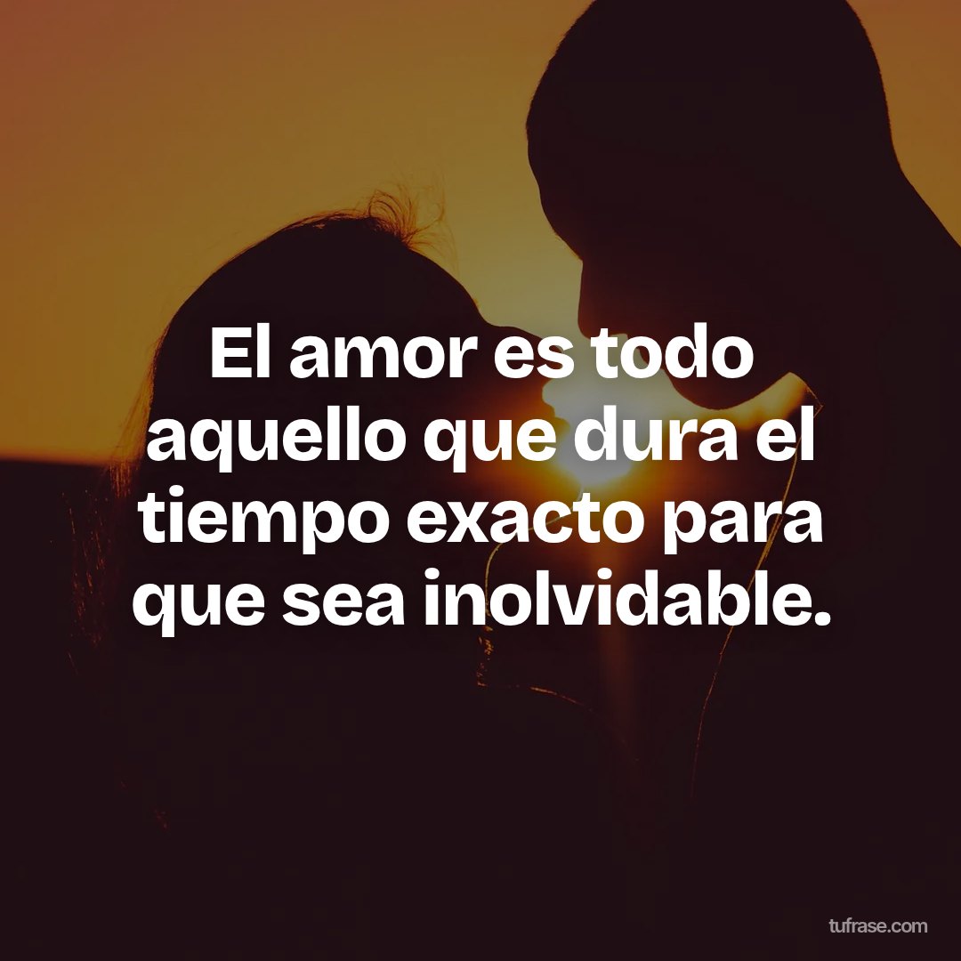 El amor es todo aquello que dura el tiempo exacto para que sea inolvidable.