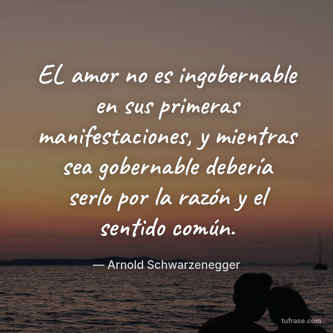 EL amor no es ingobernable en sus primeras manifestaciones, y mientras sea gobernable debería serlo por la razón y el sentido común.