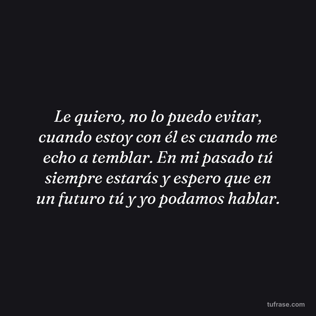 Le quiero, no lo puedo evitar, cuando estoy con él es cuando me echo a temblar. En mi pasado tú siempre estarás y espero que en un futuro tú y yo podamos hablar.