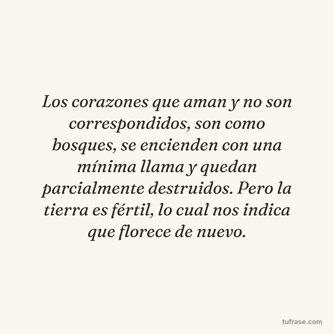 Los corazones que aman y no son correspondidos, son como bosques, se encienden con una mínima llama y quedan parcialmente destruidos. Pero la tierra es fértil, lo cual nos indica que florece de nuevo.