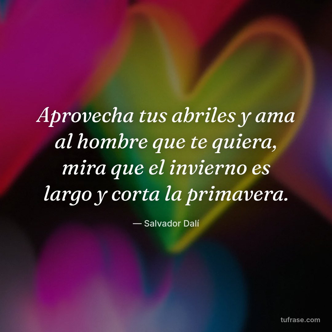 Aprovecha tus abriles y ama al hombre que te quiera, mira que el invierno es largo y corta la primavera.