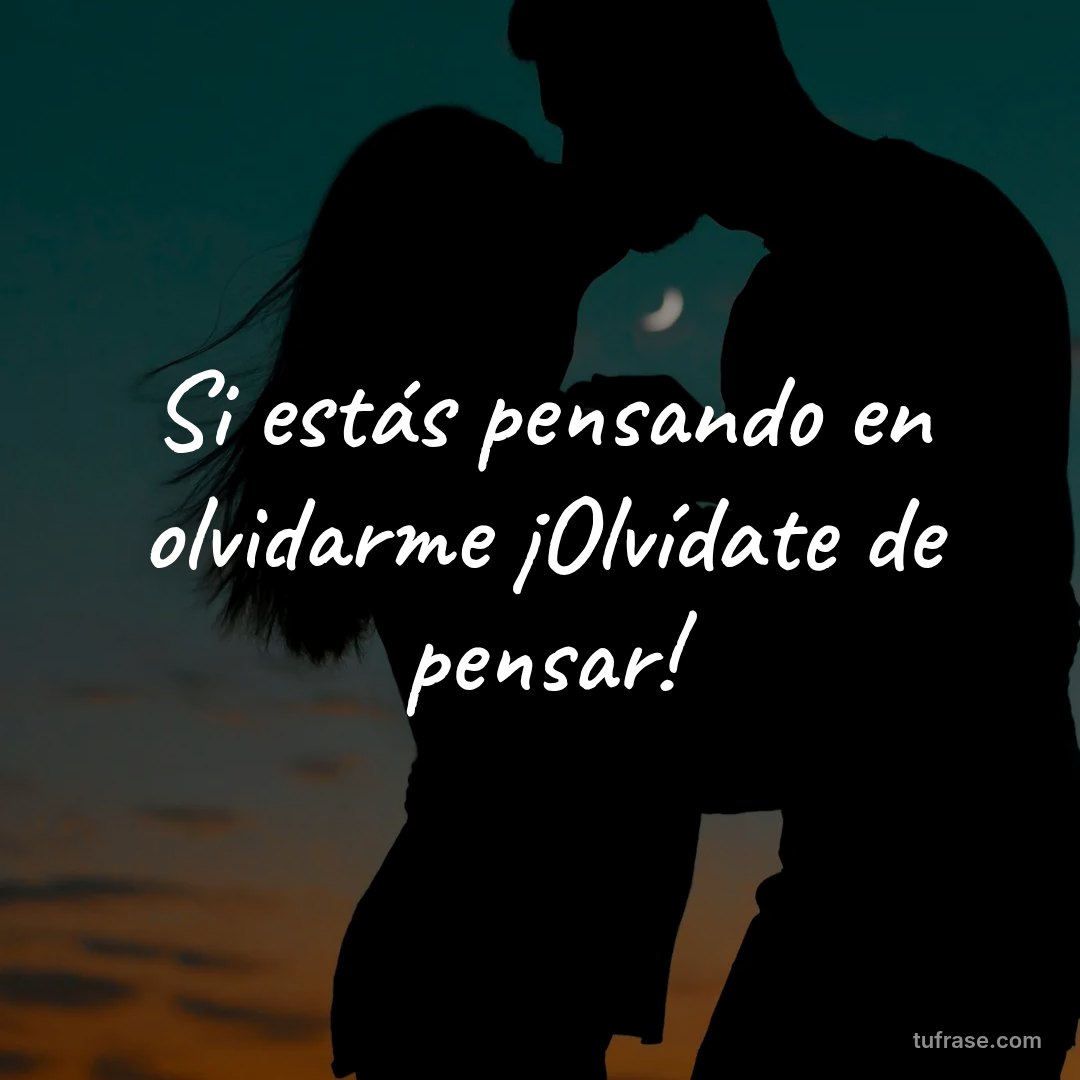 Si estás pensando en olvidarme ¡Olvídate de pensar!