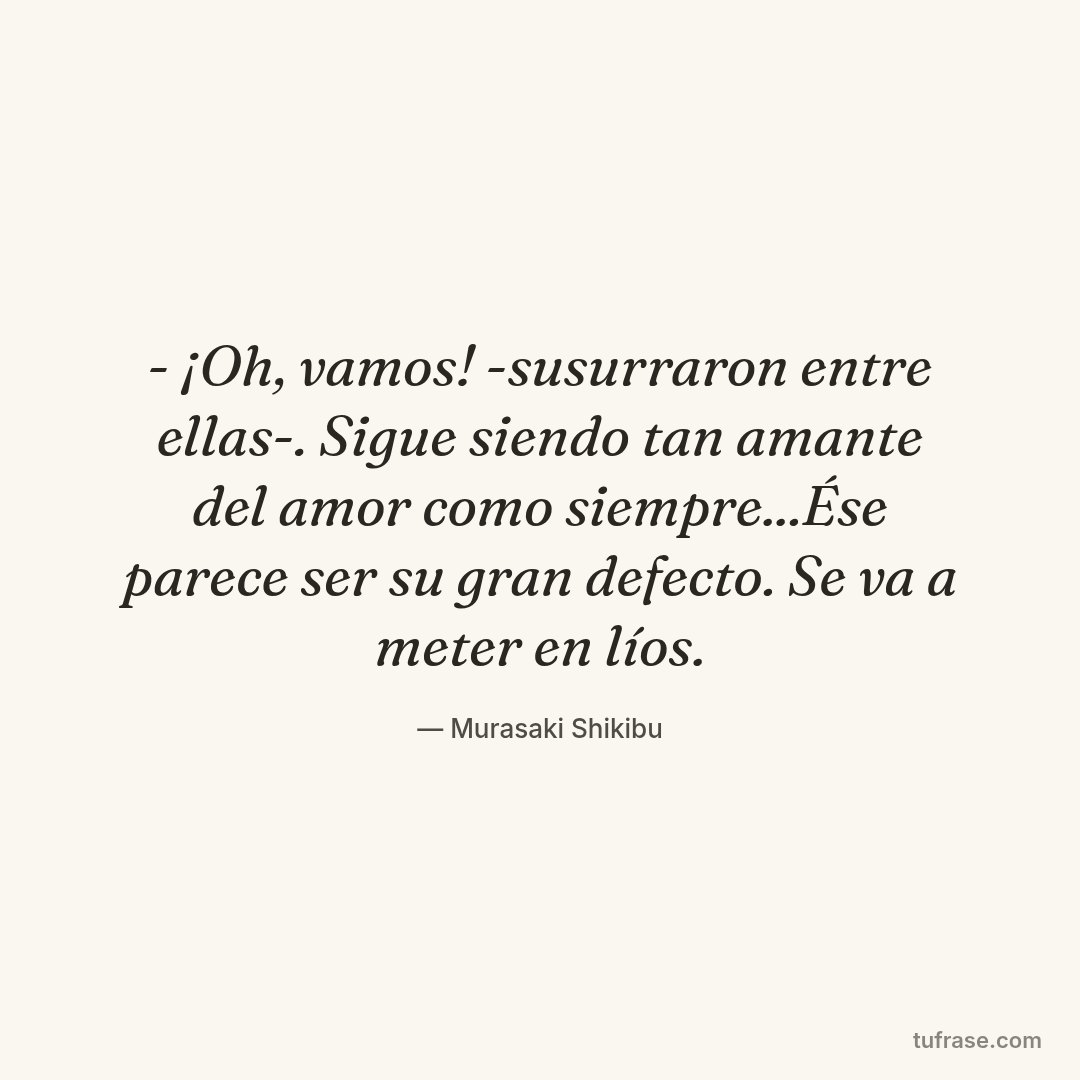 - ¡Oh, vamos! -susurraron entre ellas-. Sigue siendo tan amante del amor como siempre...Ése parece ser su gran defecto. Se va a meter en líos.