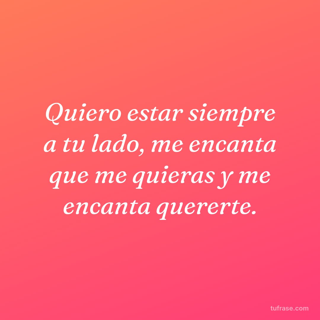 Quiero estar siempre a tu lado, me encanta que me quieras y me encanta quererte.