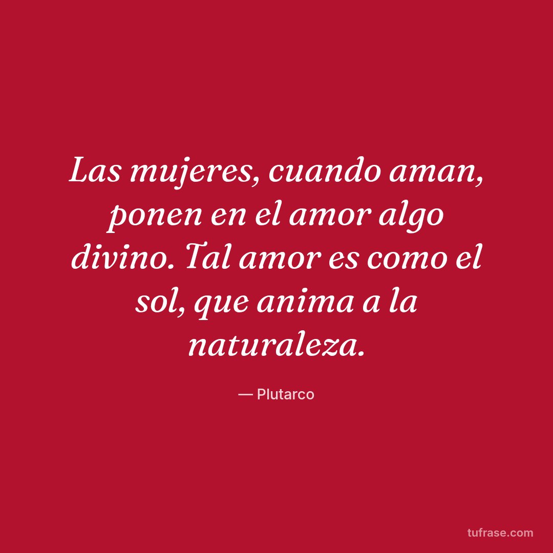 Las mujeres, cuando aman, ponen en el amor algo divino. Tal amor es como el sol, que anima a la naturaleza.