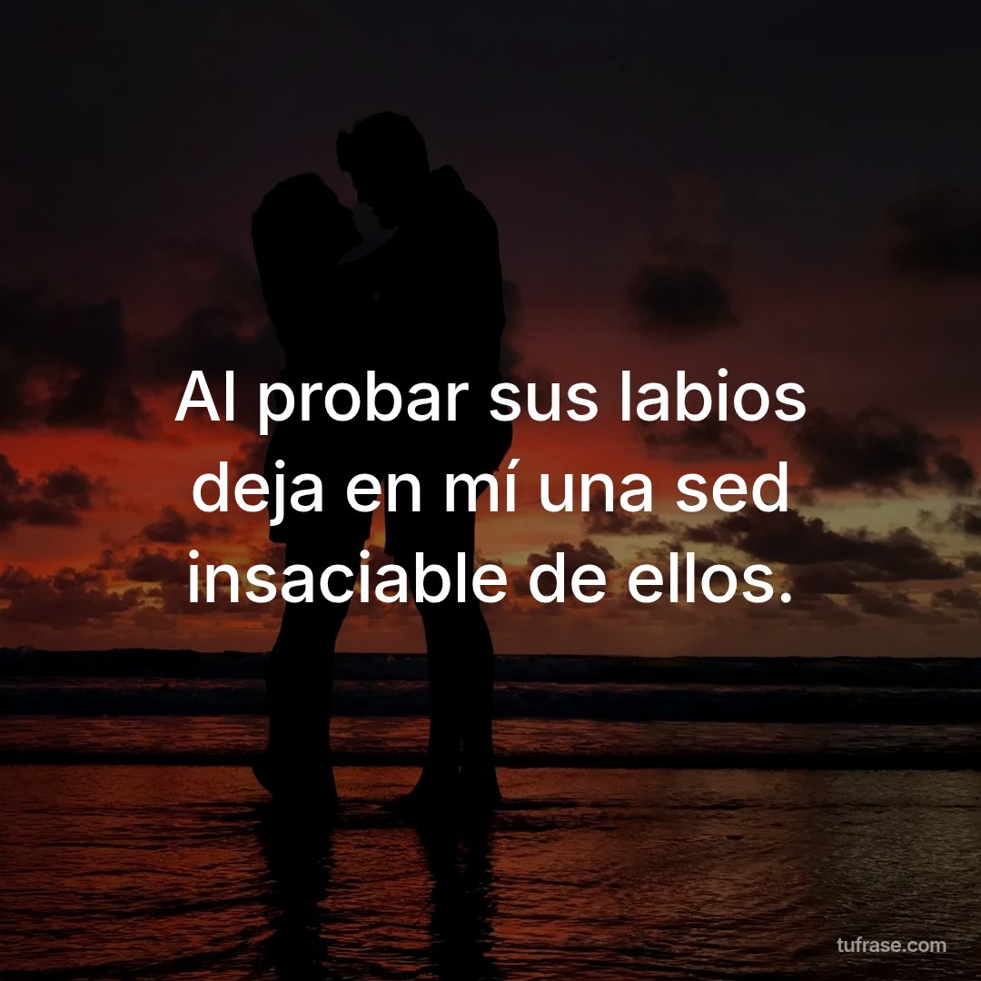 Al probar sus labios deja en mí una sed insaciable de ellos.