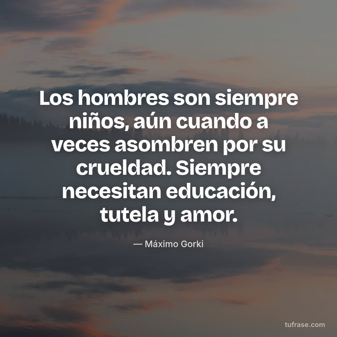 Los hombres son siempre niños, aún cuando a veces asombren por su crueldad. Siempre necesitan educación, tutela y amor.